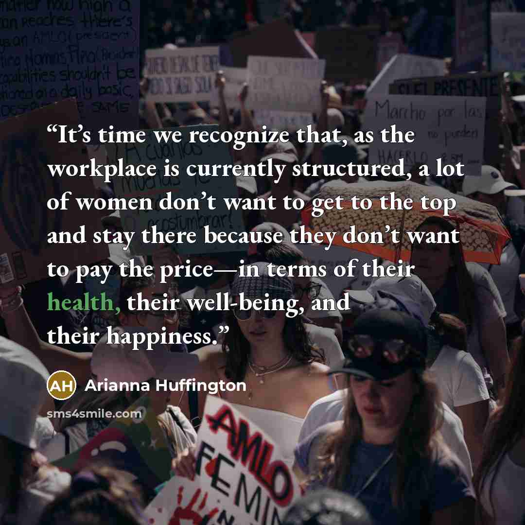 “It’s time we recognize that, as the workplace is currently structured, a lot of women don’t want to get to the top and stay there because they don’t want to pay the price—in terms of their health, their well-being, and their happiness.” quote by Arianna Huffington