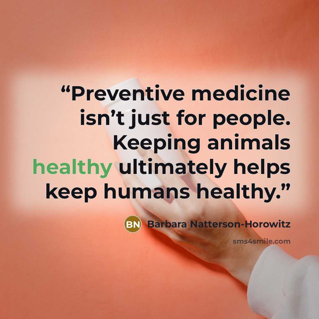 “Preventive medicine isn’t just for people. Keeping animals healthy ultimately helps keep humans healthy.” quote by Barbara Natterson-Horowitz