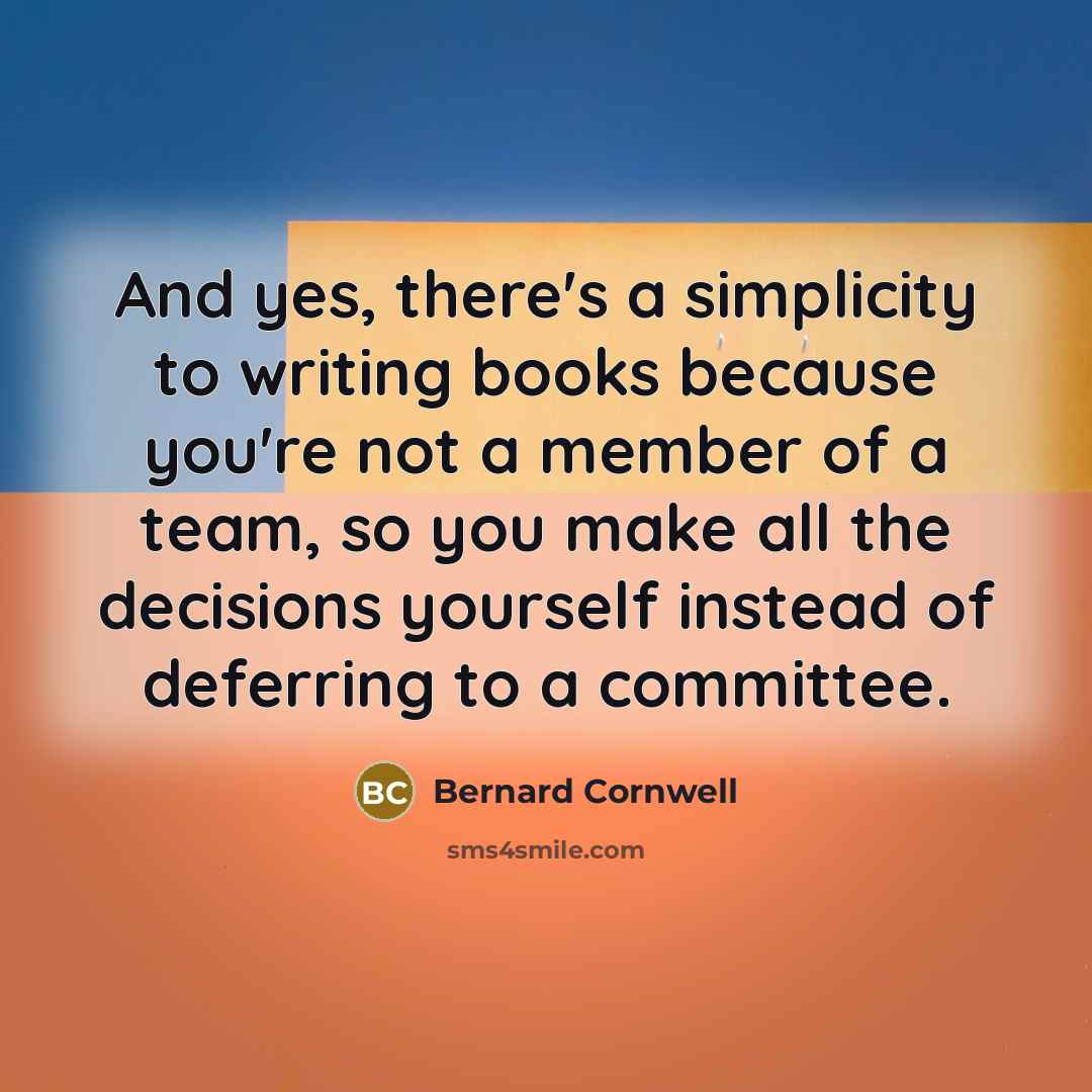 “And yes, there's a simplicity to writing books because you're…” quote by Bernard Cornwell