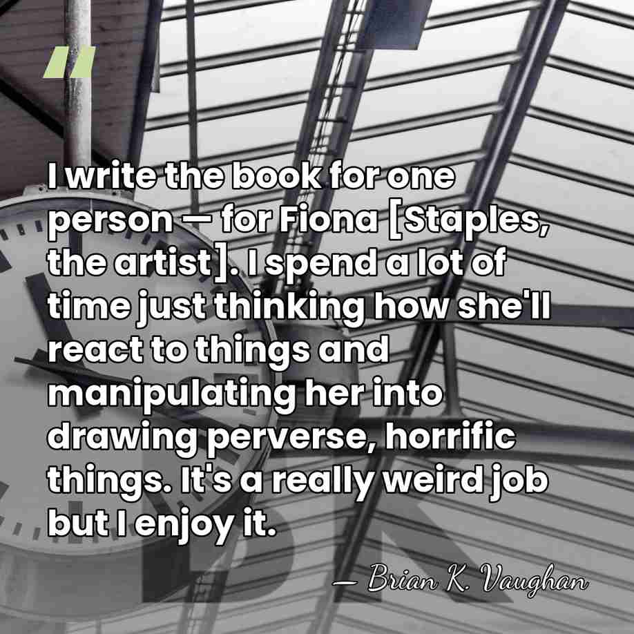 I write the book for one person — for Fiona [Staples, the&hellip; - Brian K. Vaughan