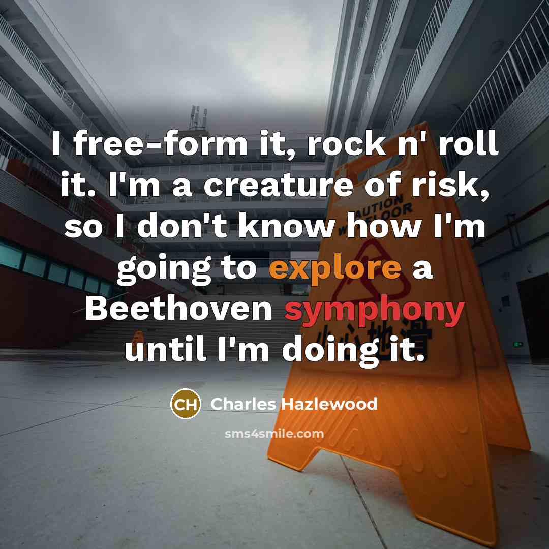“I free-form it, rock n' roll it. I'm a creature…” quote by Charles Hazlewood
