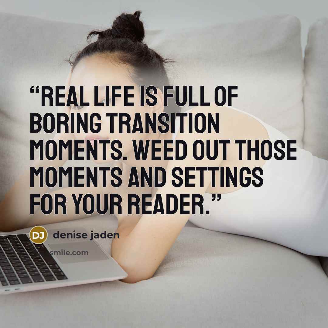 “Real life is full of boring transition moments. Weed out those moments and settings for your reader.” quote by Denise Jaden