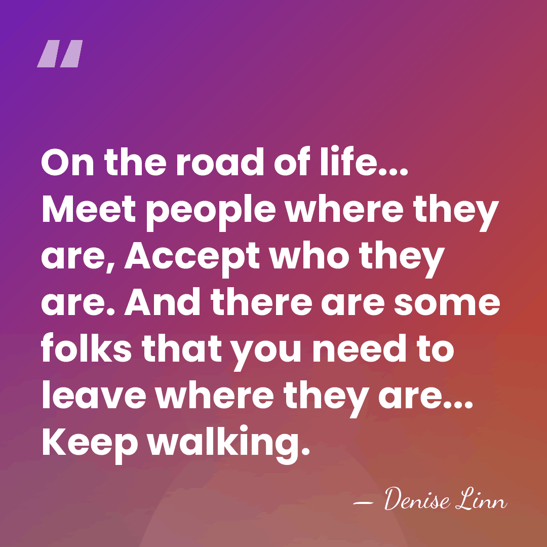 On the road of life... Meet people where they are, Accept who&hellip; - Denise Linn