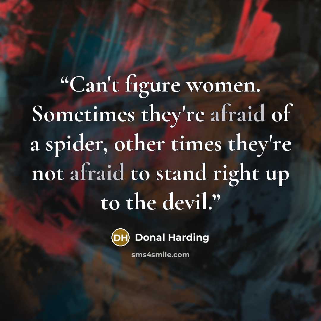 “Can't figure women. Sometimes they're afraid of a spider, other times they're not afraid to stand right up to the devil.” quote by Donal Harding