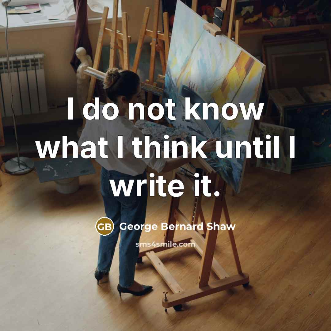 “I do not know what I think until I write it.” quote by George Bernard Shaw