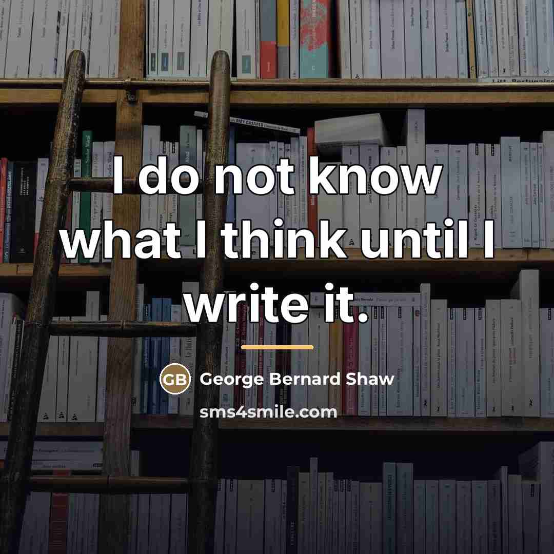 “I do not know what I think until I write…” quote by George Bernard Shaw