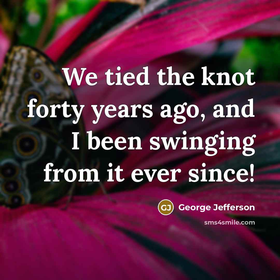 “We tied the knot forty years ago, and I been…” quote by George Jefferson