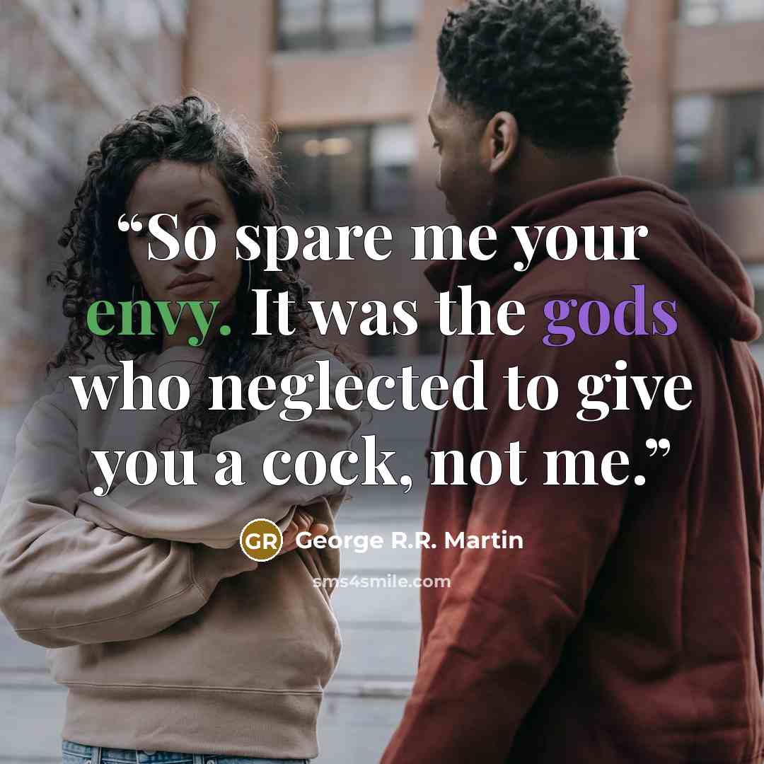 “So spare me your envy. It was the gods who neglected to give you a cock, not me.” quote by George R.R. Martin