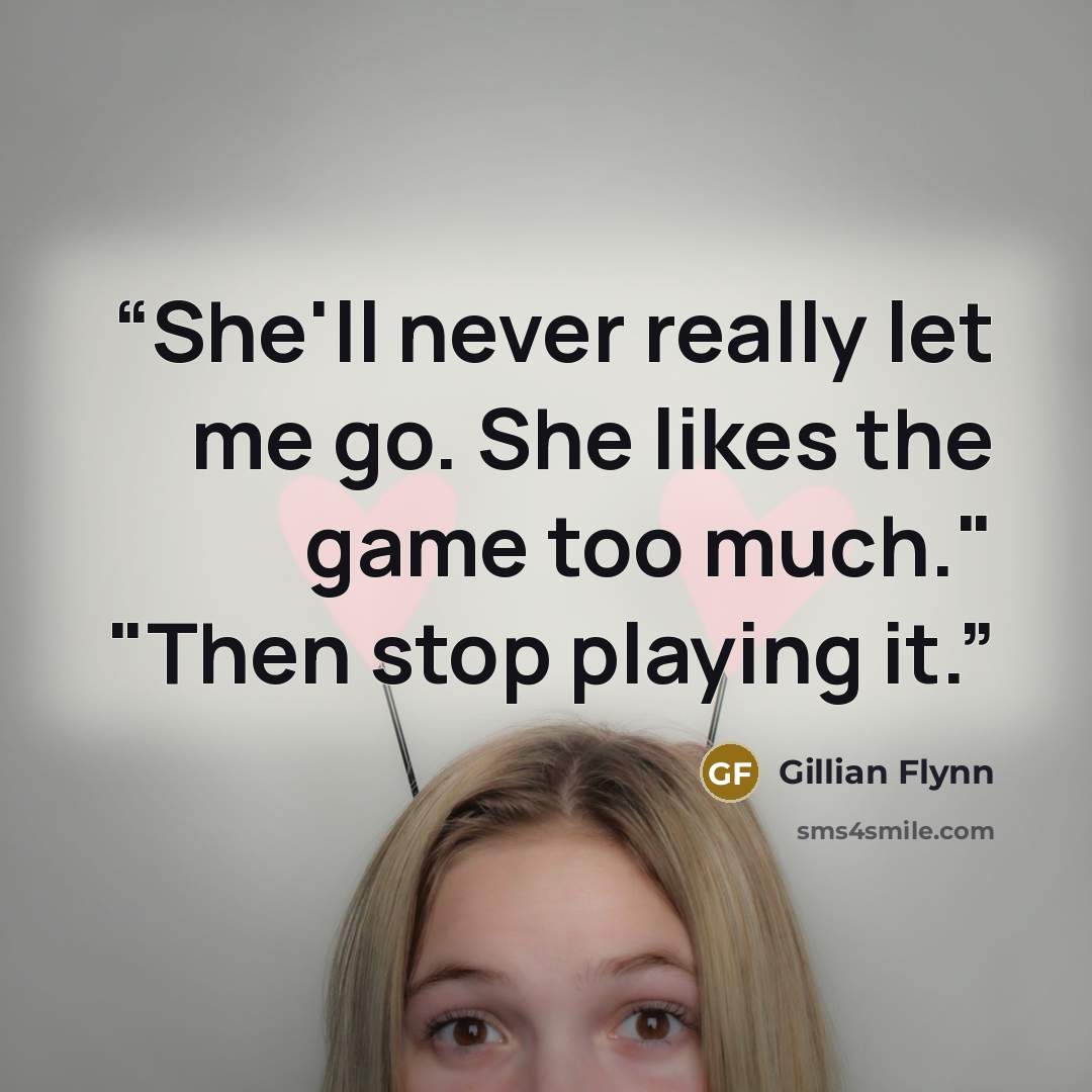 “She'll never really let me go. She likes the game too much." "Then stop playing it.” quote by Gillian Flynn