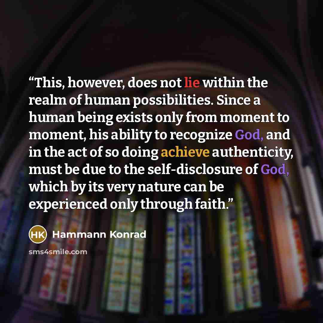 “This, however, does not lie within the realm of human possibilities. Since a human being exists only from moment to moment, his ability to recognize God, and in the act of so doing achieve authenticity, must be due to the self-disclosure of God, which by its very nature can be experienced only…” quote by Hammann Konrad