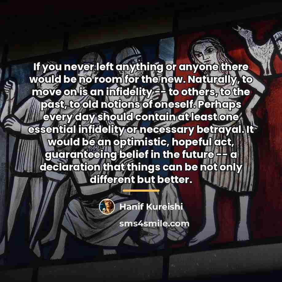 “If you never left anything or anyone there would be…” quote by Hanif Kureishi