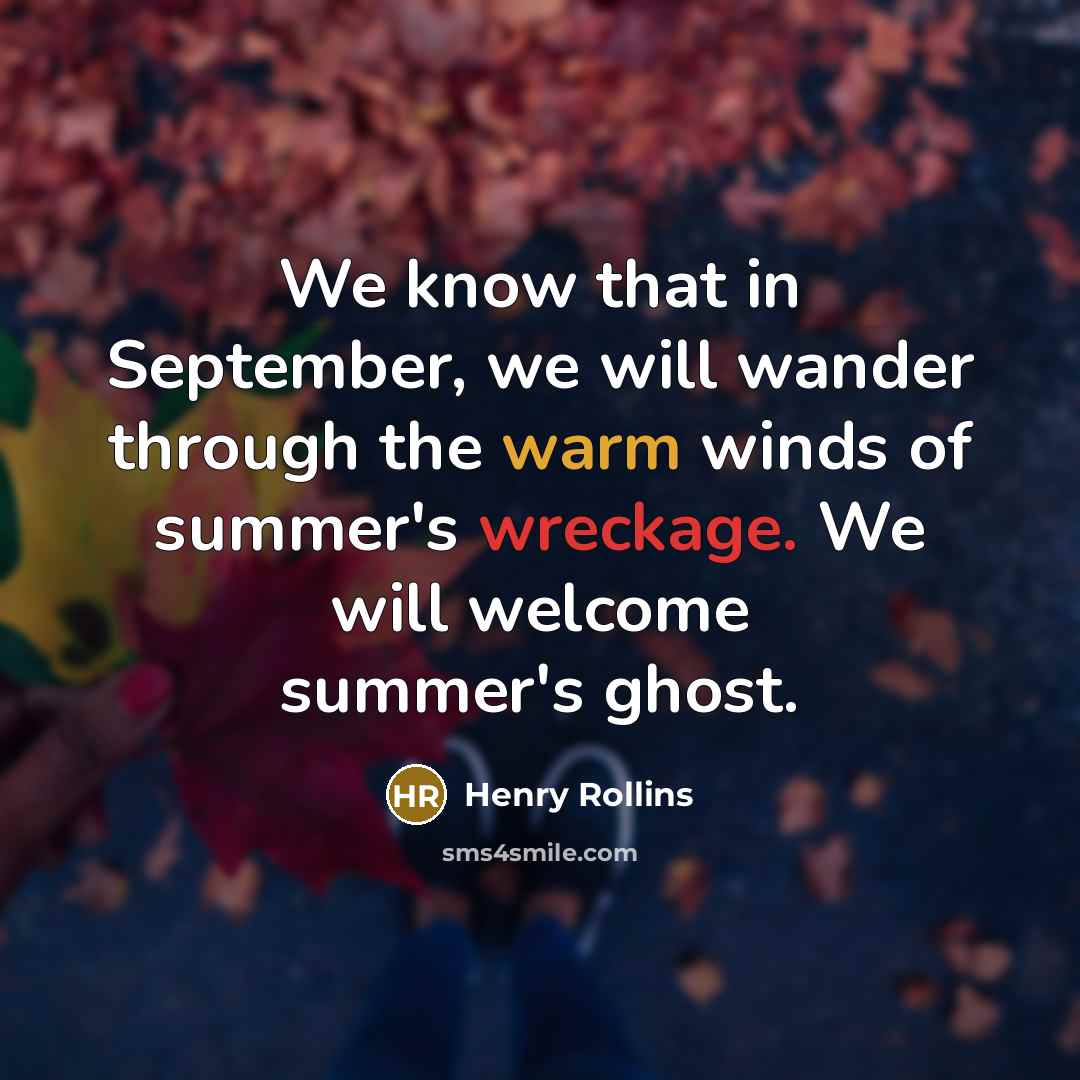“We know that in September, we will wander through the warm winds of summer's wreckage. We will welcome summer's ghost.” quote by Henry Rollins