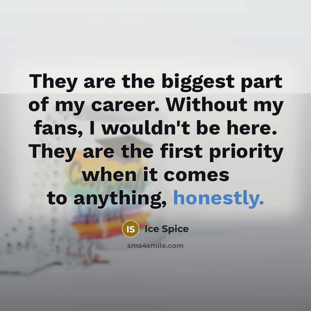 “They are the biggest part of my career. Without my…” quote by Ice Spice