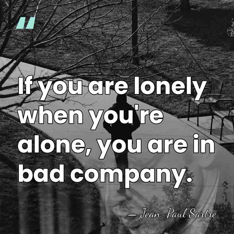 If you are lonely when you're alone, you are in bad company. - Jean-Paul Sartre