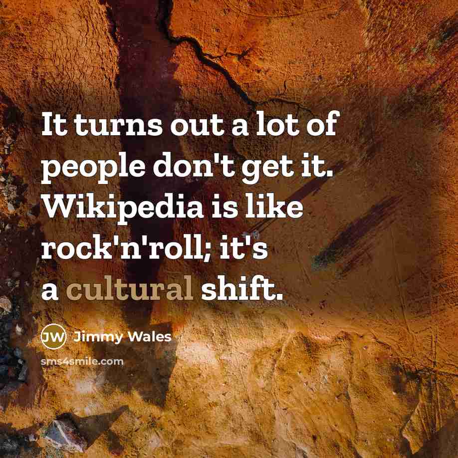 “It turns out a lot of people don't get it. Wikipedia is like rock'n'roll; it's a cultural shift.” quote by Jimmy Wales