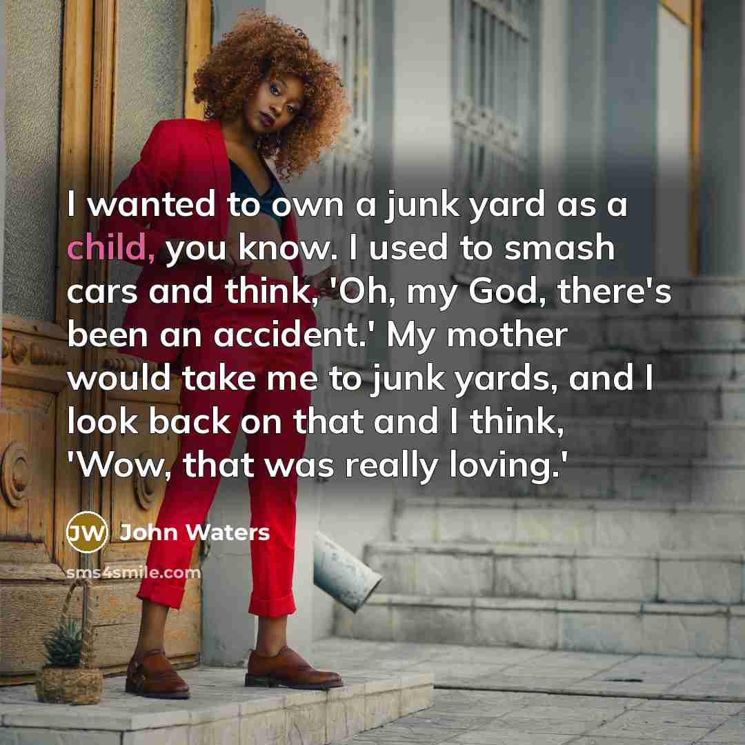 “I wanted to own a junk yard as a child,…” quote by John Waters