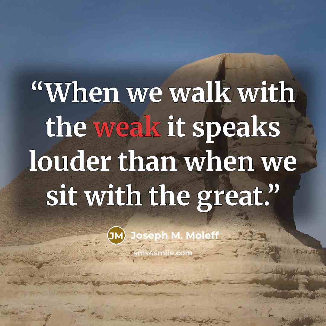 “When we walk with the weak it speaks louder than when we sit with the great.” quote by Joseph M. Moleff