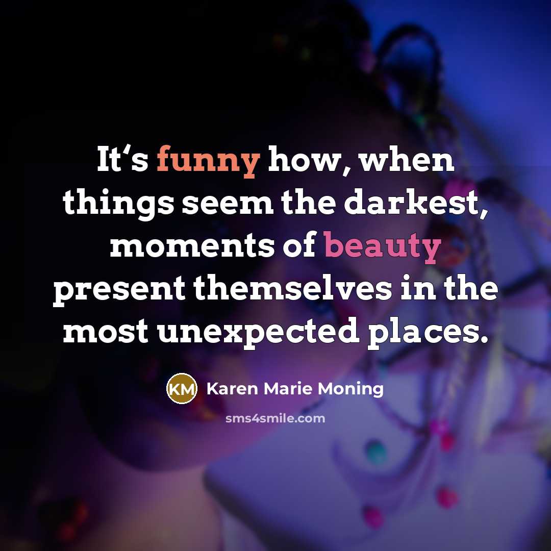 “It‘s funny how, when things seem the darkest, moments of…” quote by Karen Marie Moning