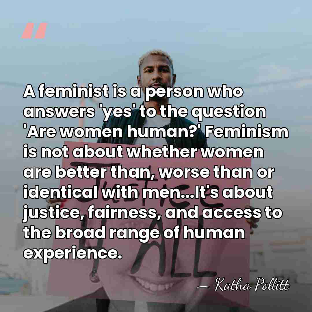 A feminist is a person who answers 'yes' to the question 'Are&hellip; - Katha Pollitt