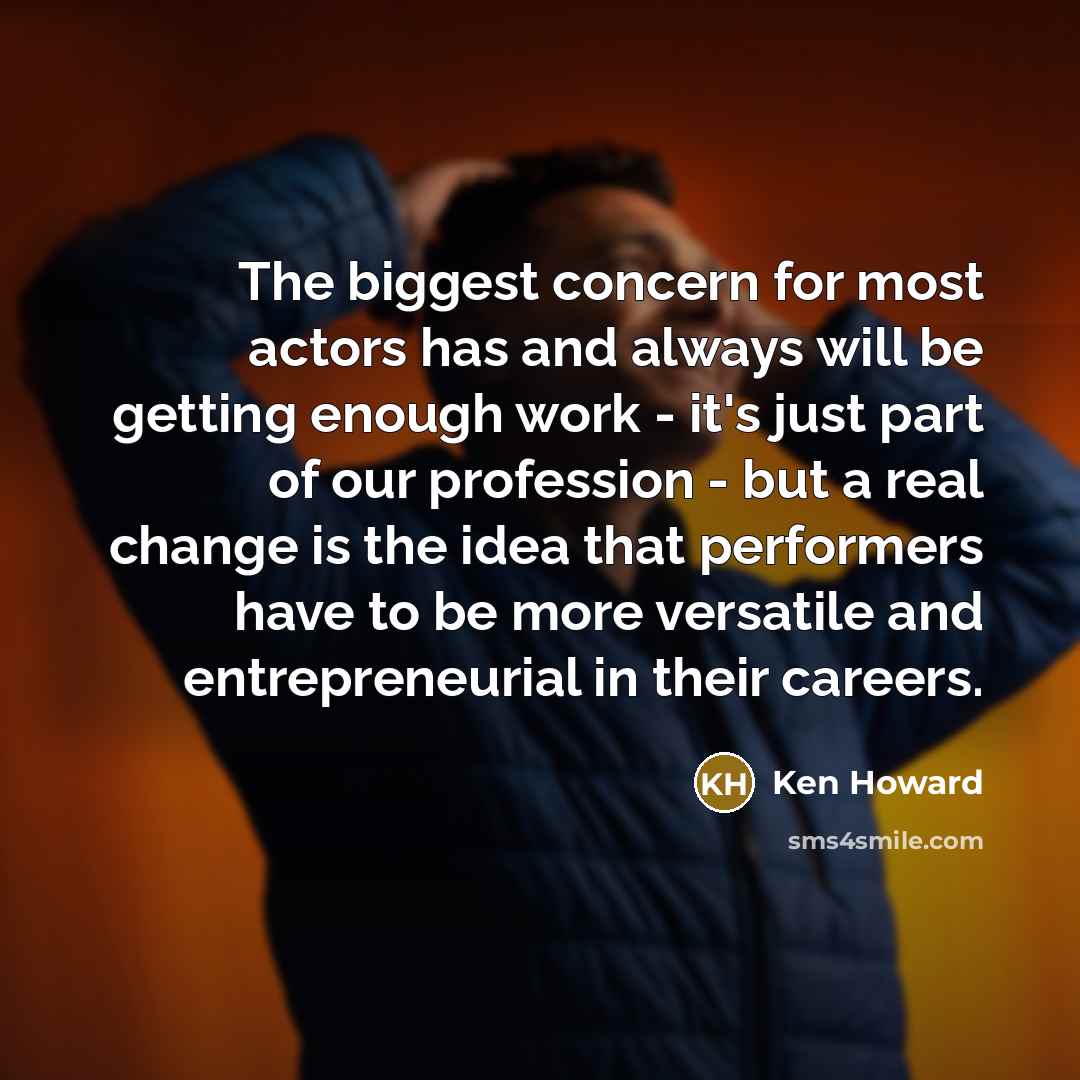 “The biggest concern for most actors has and always will be getting enough work - it's just part of our profession - but a real change is the idea that performers have to be more versatile and entrepreneurial in their careers.” quote by Ken Howard