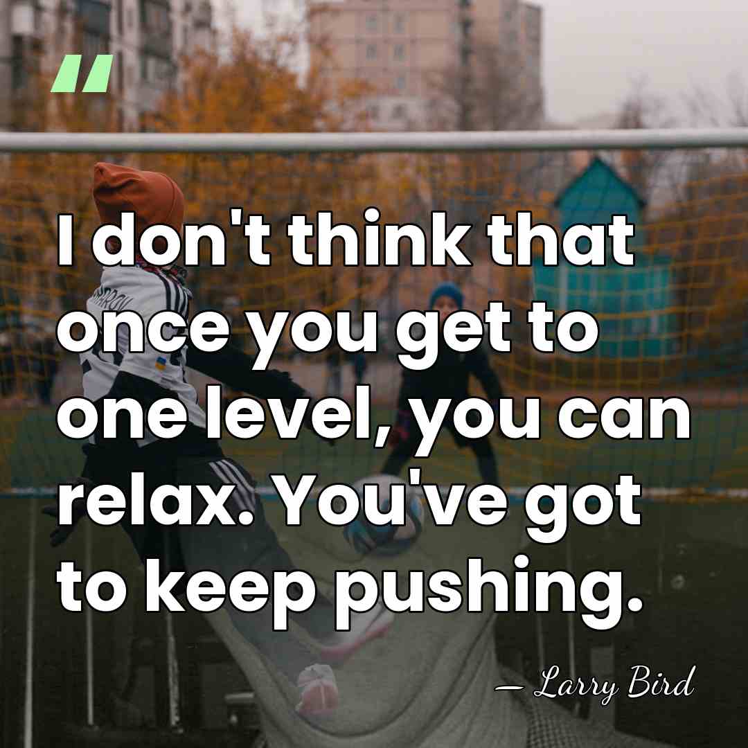 I don't think that once you get to one level, you can&hellip; - Larry Bird