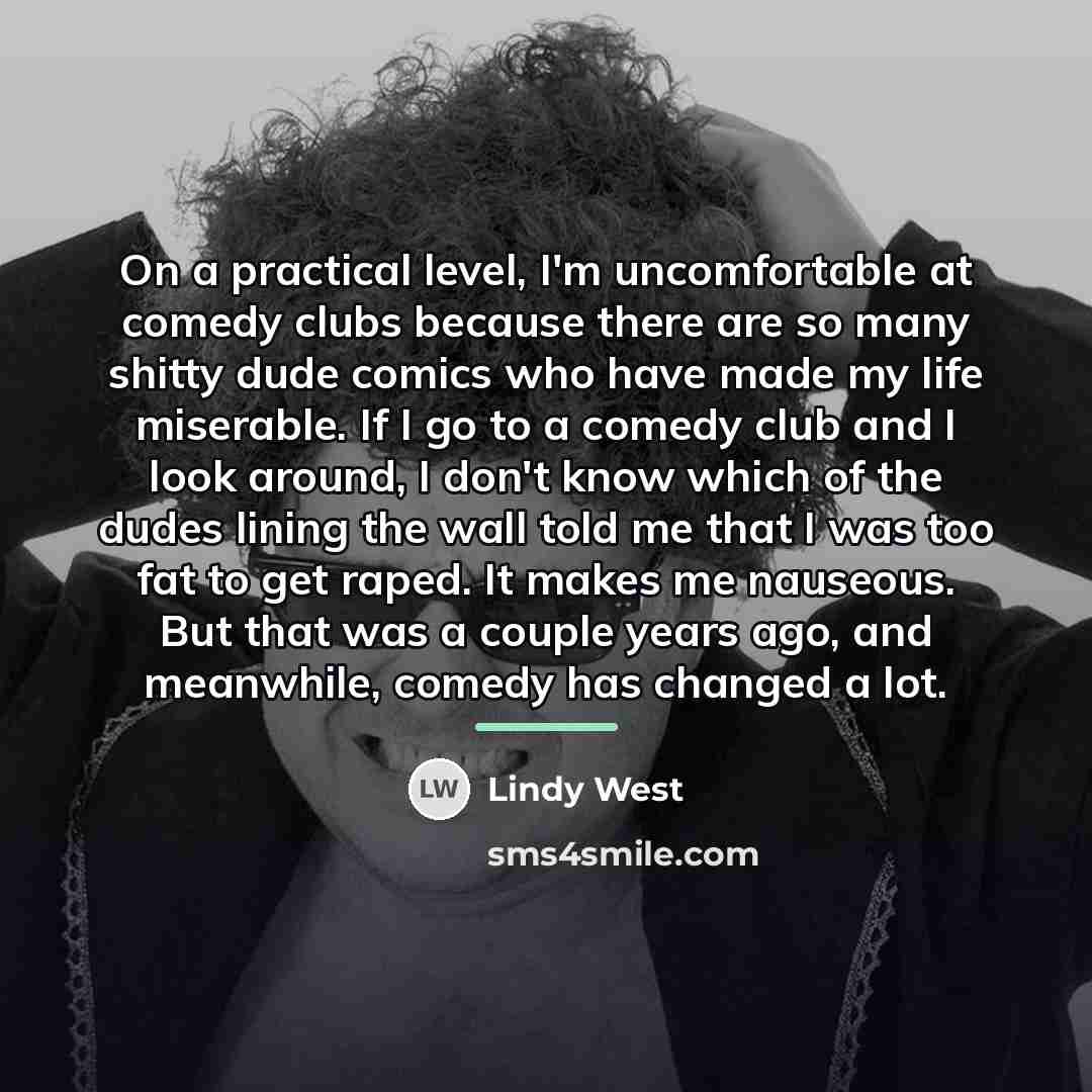 “On a practical level, I'm uncomfortable at comedy clubs because…” quote by Lindy West