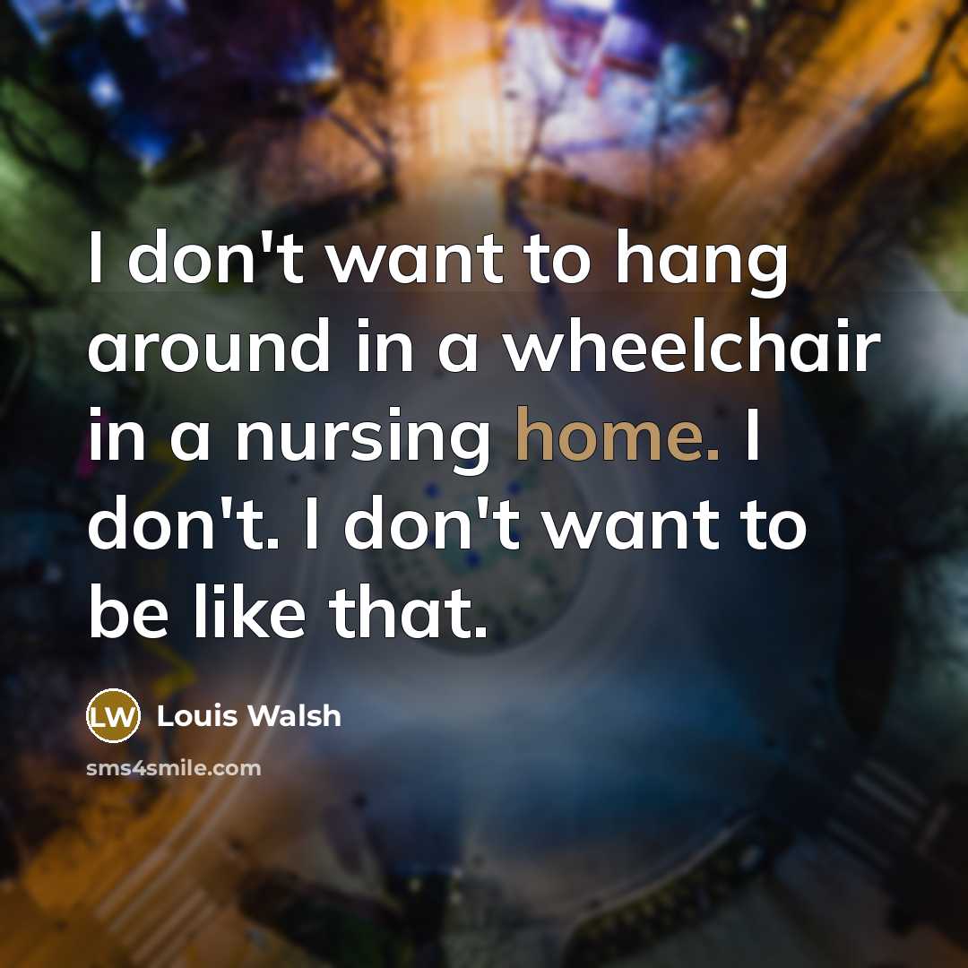 “I don't want to hang around in a wheelchair in…” quote by Louis Walsh