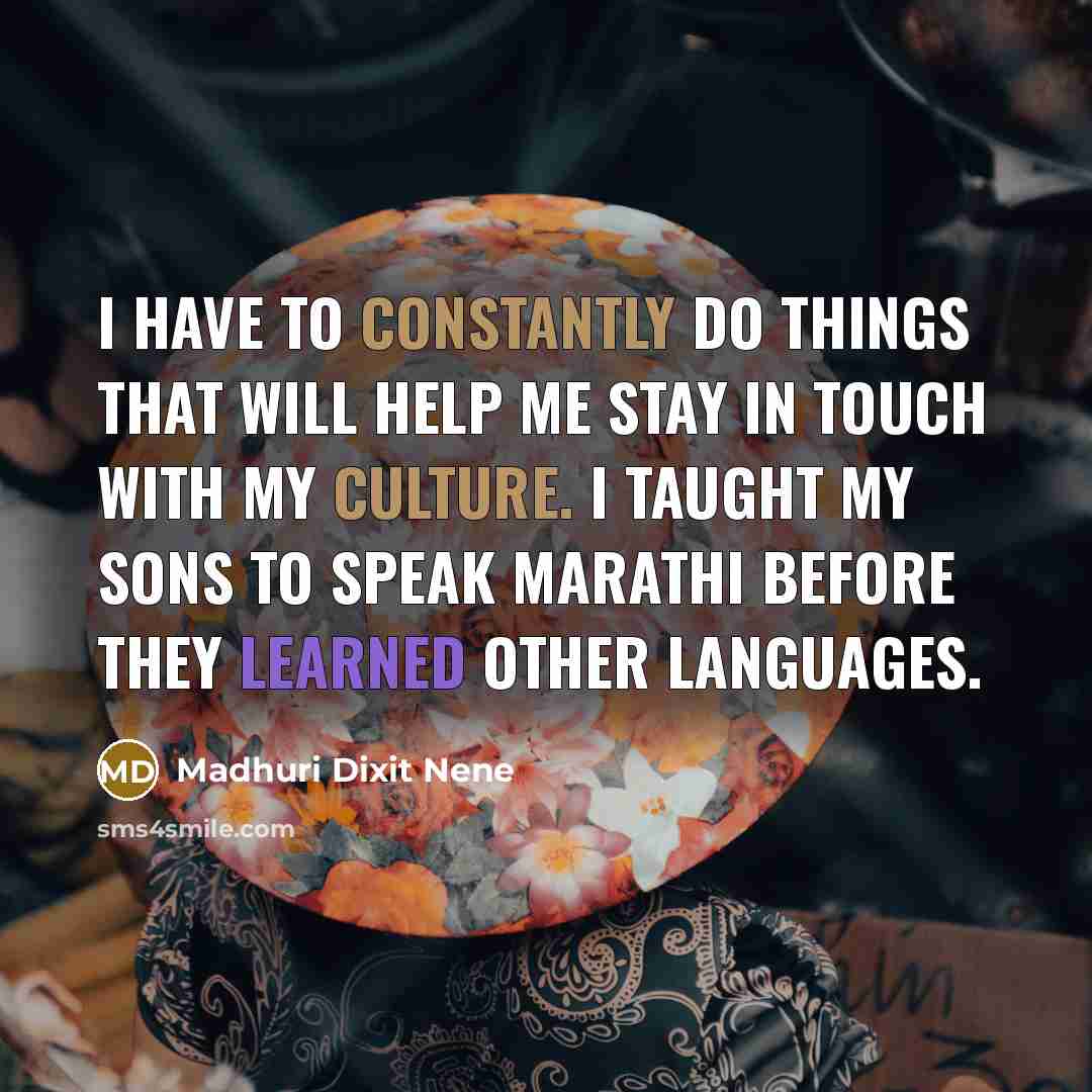 “I have to constantly do things that will help me stay in touch with my culture. I taught my sons to speak Marathi before they learned other languages.” quote by Madhuri Dixit Nene