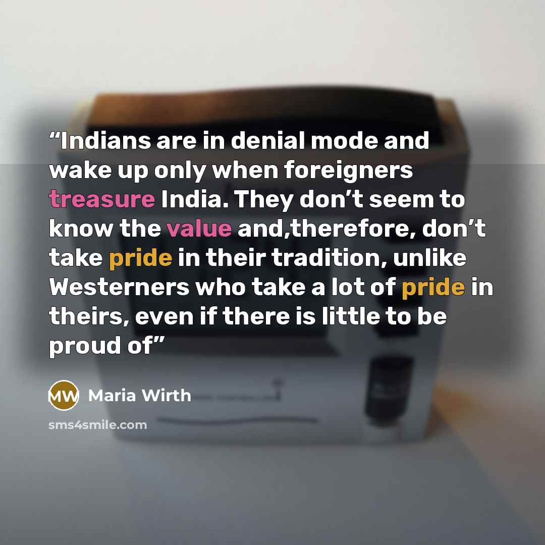 “Indians are in denial mode and wake up only when foreigners treasure India. They don’t seem to know the value and,therefore, don’t take pride in their tradition, unlike Westerners who take a lot of pride in theirs, even if there is little to be proud of” quote by Maria Wirth