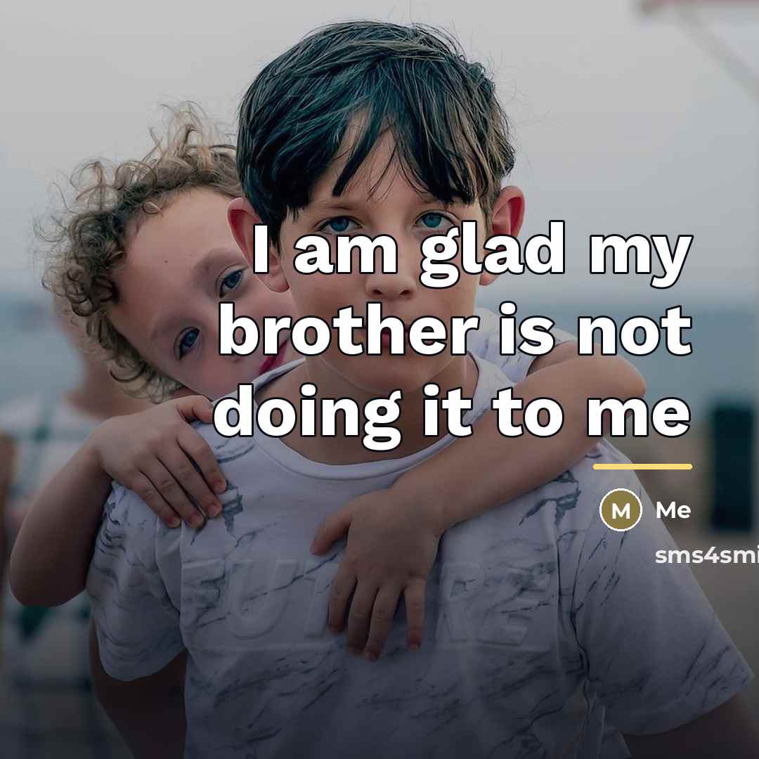 “I am glad my brother is not doing it to…” quote by Me