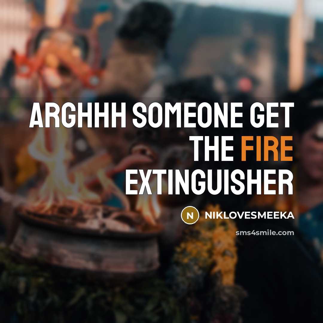 “Arghhh someone get the fire extinguisher…” quote by NIKLOVESMEEKA