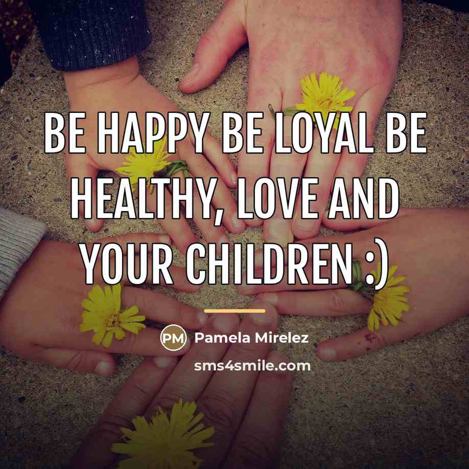 “Be happy be loyal be healthy, love and your children…” quote by Pamela Mirelez