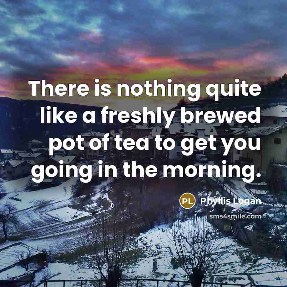 “There is nothing quite like a freshly brewed pot of tea to get you going in the morning.” quote by Phyllis Logan