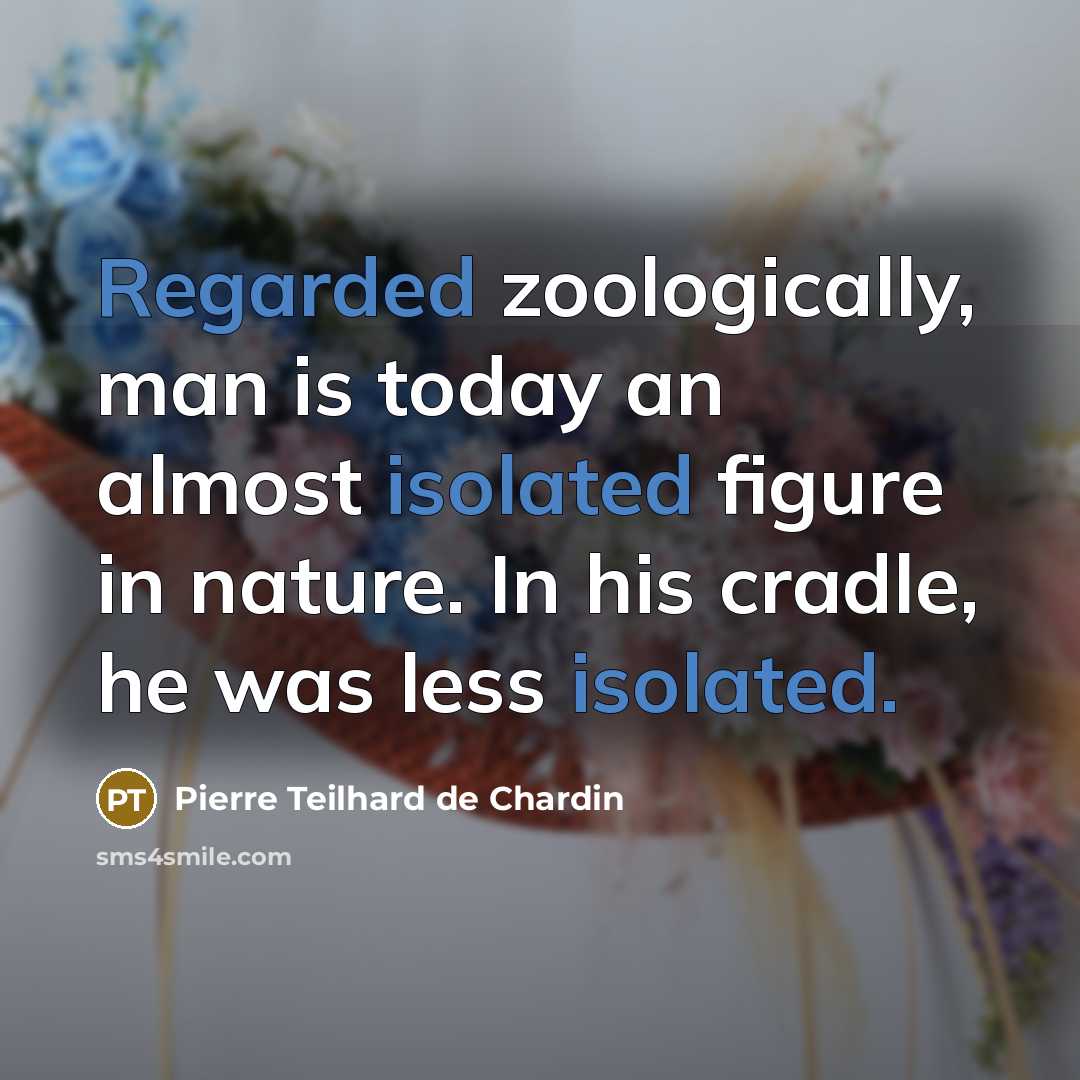 “Regarded zoologically, man is today an almost isolated figure in nature. In his cradle, he was less isolated.” quote by Pierre Teilhard de Chardin