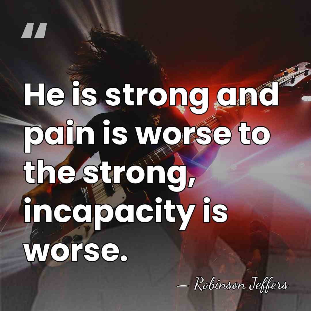 He is strong and pain is worse to the strong, incapacity is&hellip; - Robinson Jeffers
