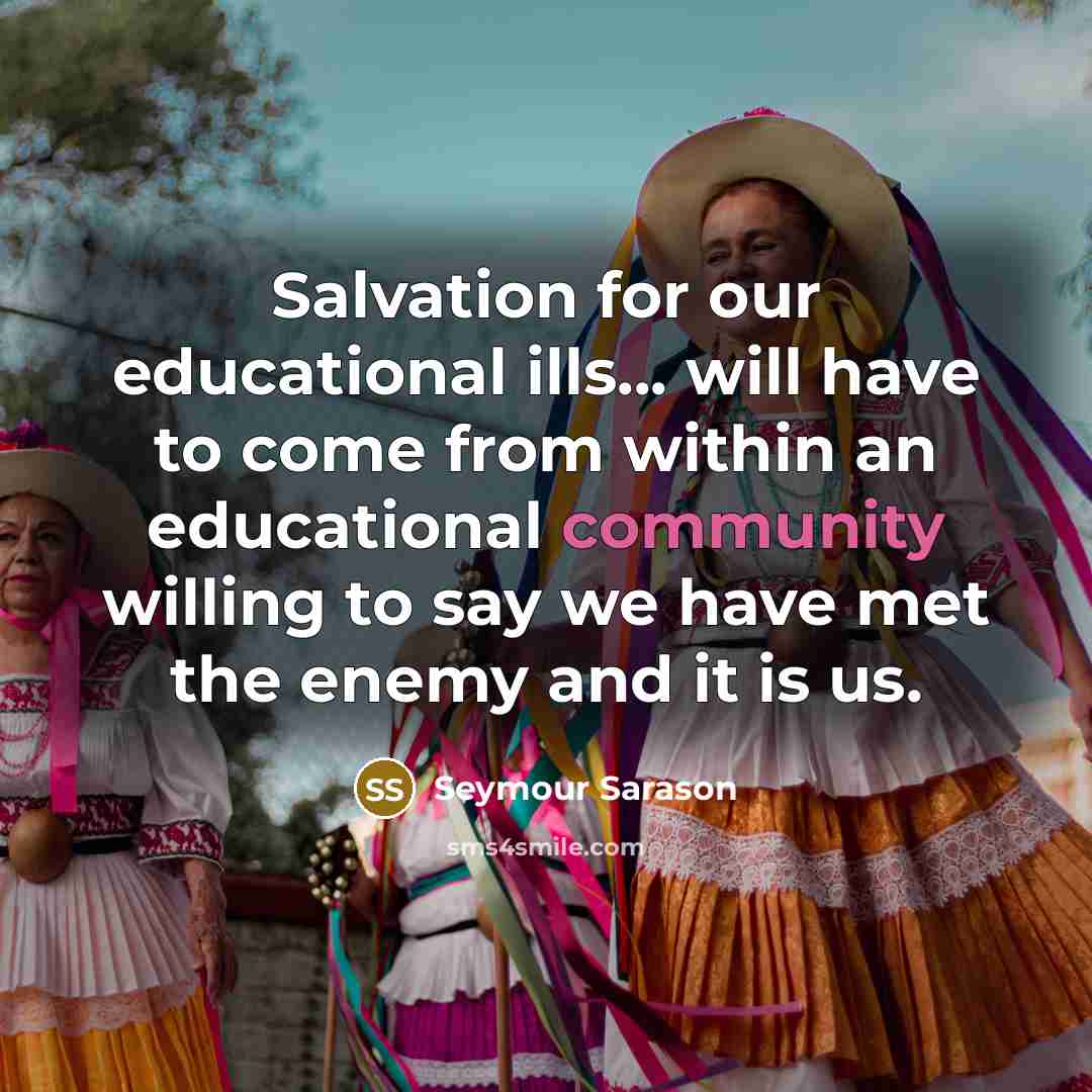 “Salvation for our educational ills... will have to come from…” quote by Seymour Sarason