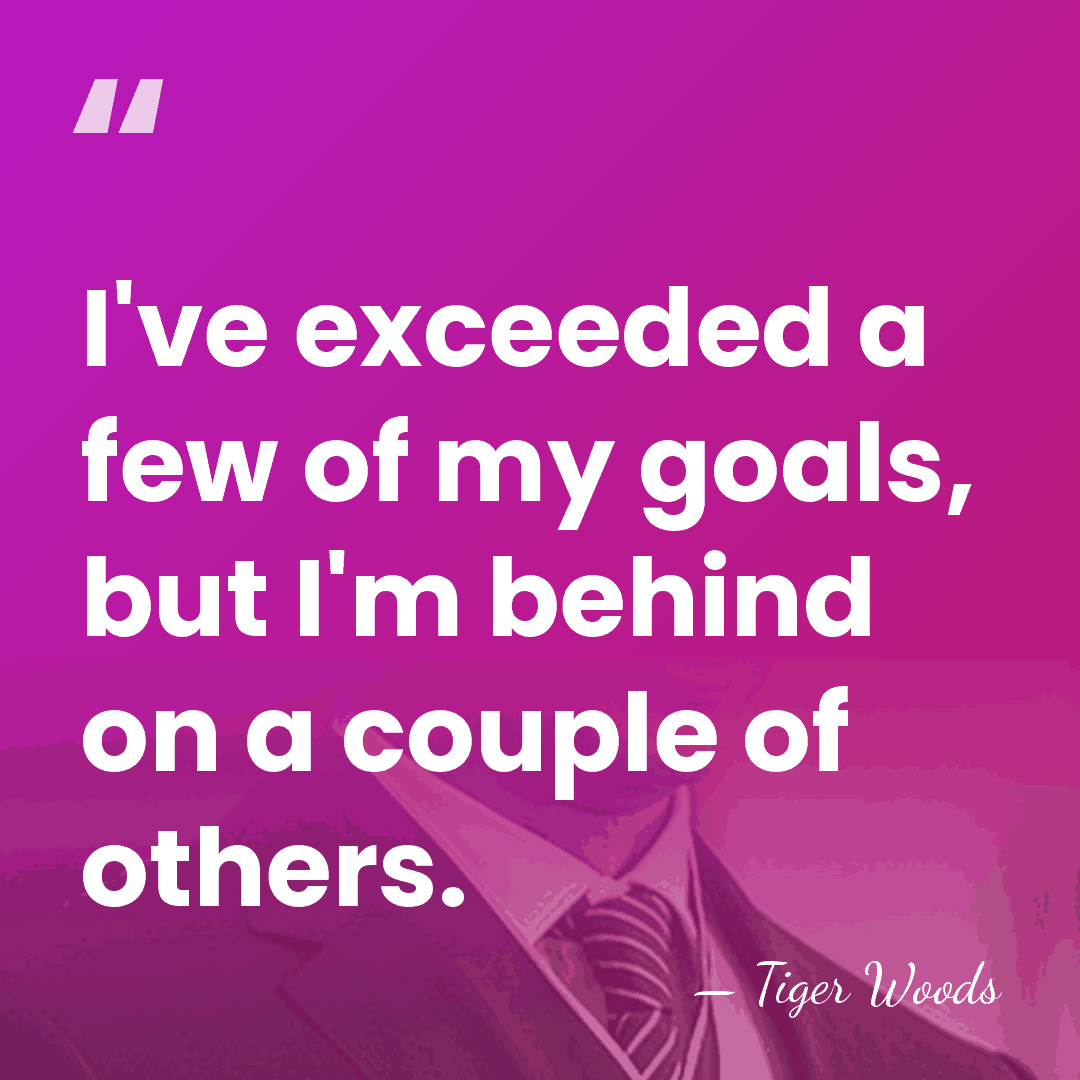 I've exceeded a few of my goals, but I'm behind on a&hellip; - Tiger Woods