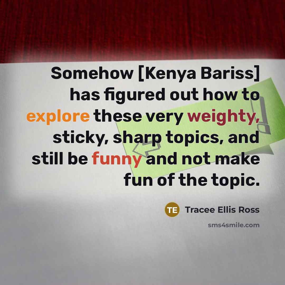 “Somehow [Kenya Bariss] has figured out how to explore these very weighty, sticky, sharp topics, and still be funny and not make fun of the topic.” quote by Tracee Ellis Ross