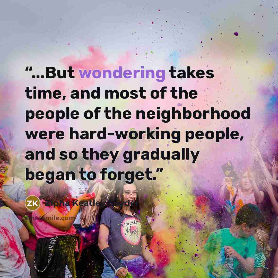 “...But wondering takes time, and most of the people of the neighborhood were hard-working people, and so they gradually began to forget.” quote by Zipha Keatley Snyder