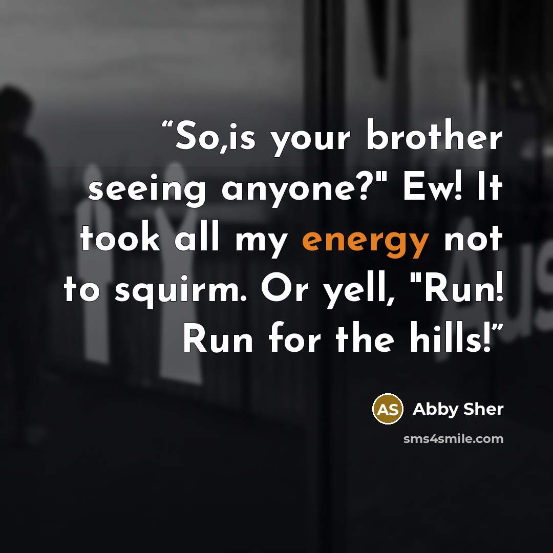 “So,is your brother seeing anyone?" Ew! It took all my energy not to squirm. Or yell, "Run! Run for the hills!” quote by Abby Sher