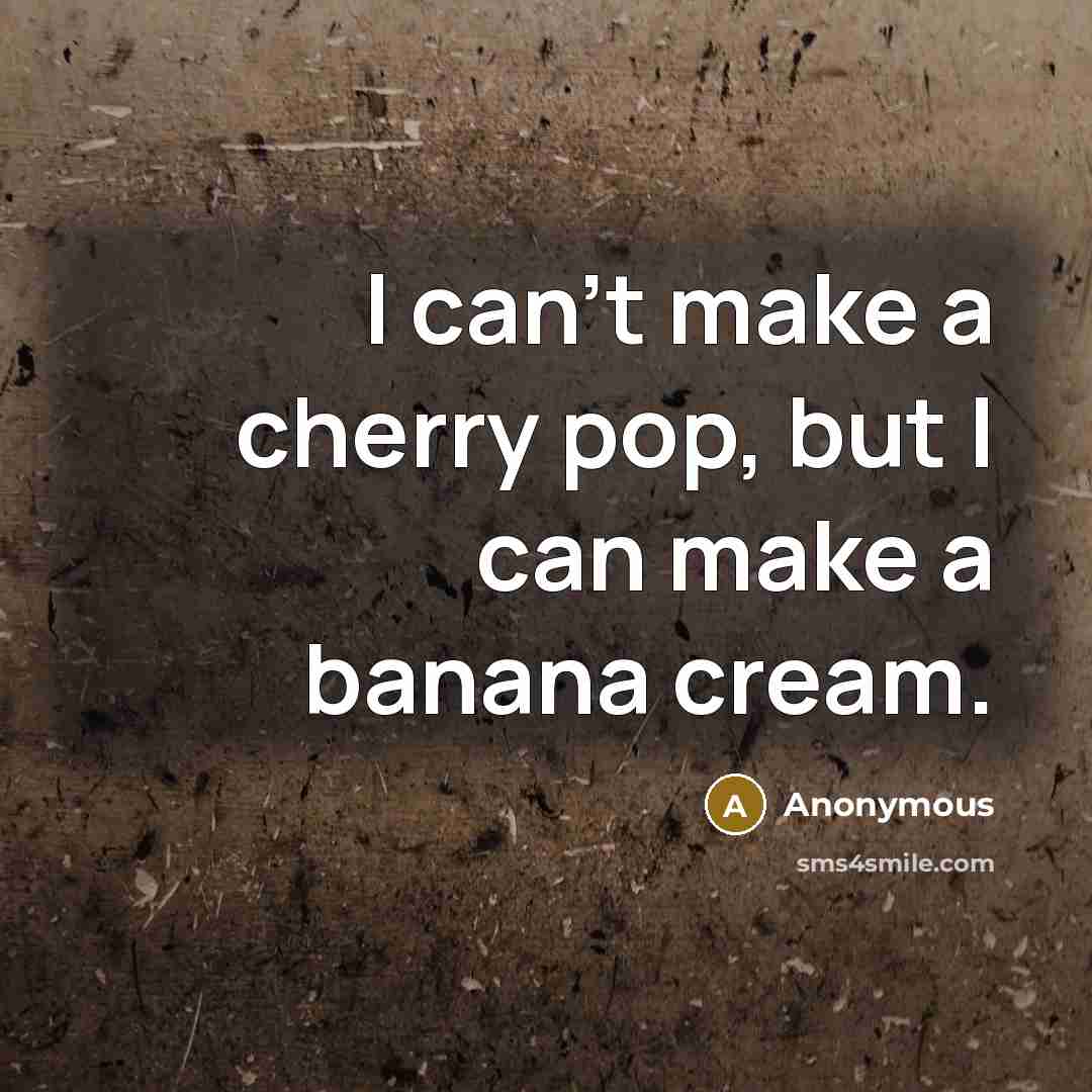 “I can't make a cherry pop, but I can make a banana cream.” quote by Anonymous