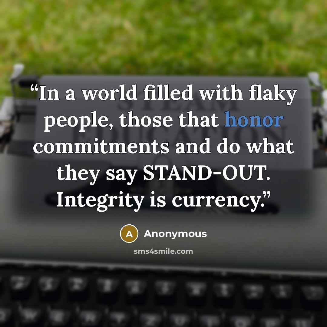 “In a world filled with flaky people, those that honor commitments and do what they say STAND-OUT. Integrity is currency.” quote by Anonymous