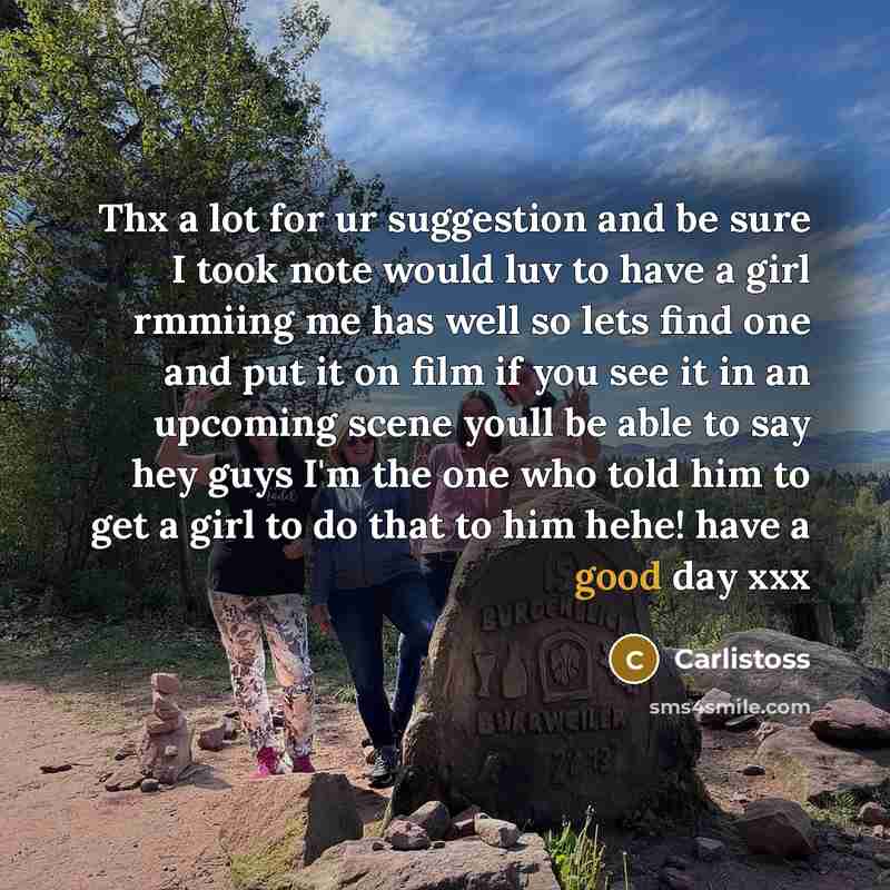 “Thx a lot for ur suggestion and be sure I took note would luv to have a girl rmmiing me has well so lets find one and put it on film if you see it in an upcoming scene youll be able to say hey guys I'm the one who told him to get a girl to do that to him hehe! have a good day xxx” quote by Carlistoss