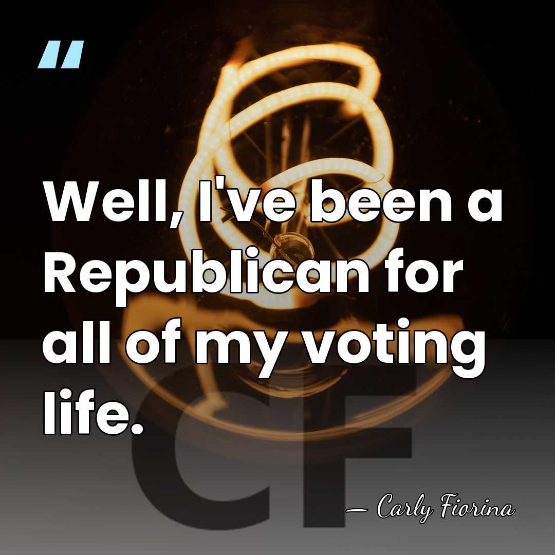 Well, I've been a Republican for all of my voting life. - Carly Fiorina