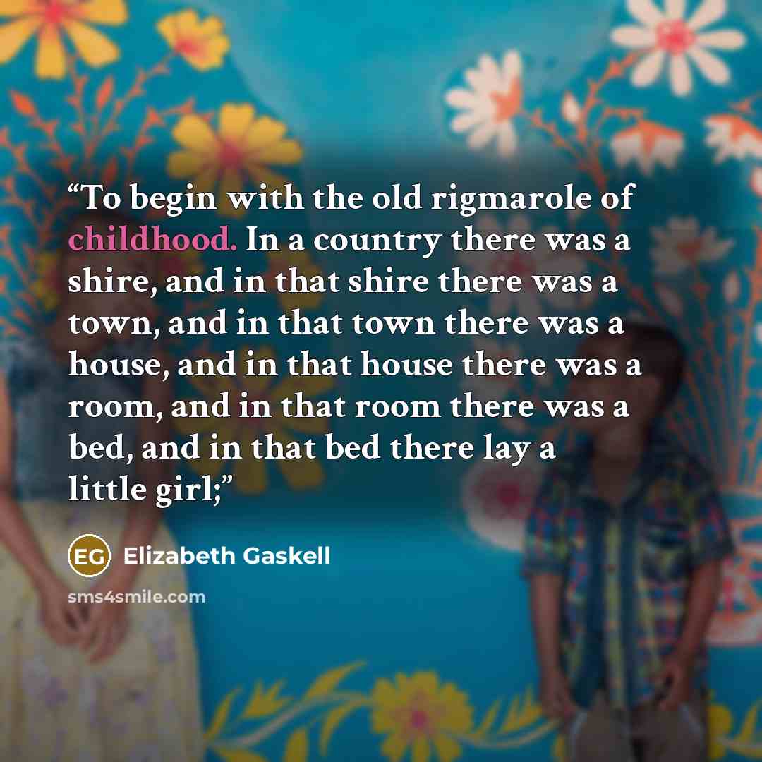 “To begin with the old rigmarole of childhood. In a country there was a shire, and in that shire there was a town, and in that town there was a house, and in that house there was a room, and in that room there was a bed, and in that bed there lay a little girl;” quote by Elizabeth Gaskell