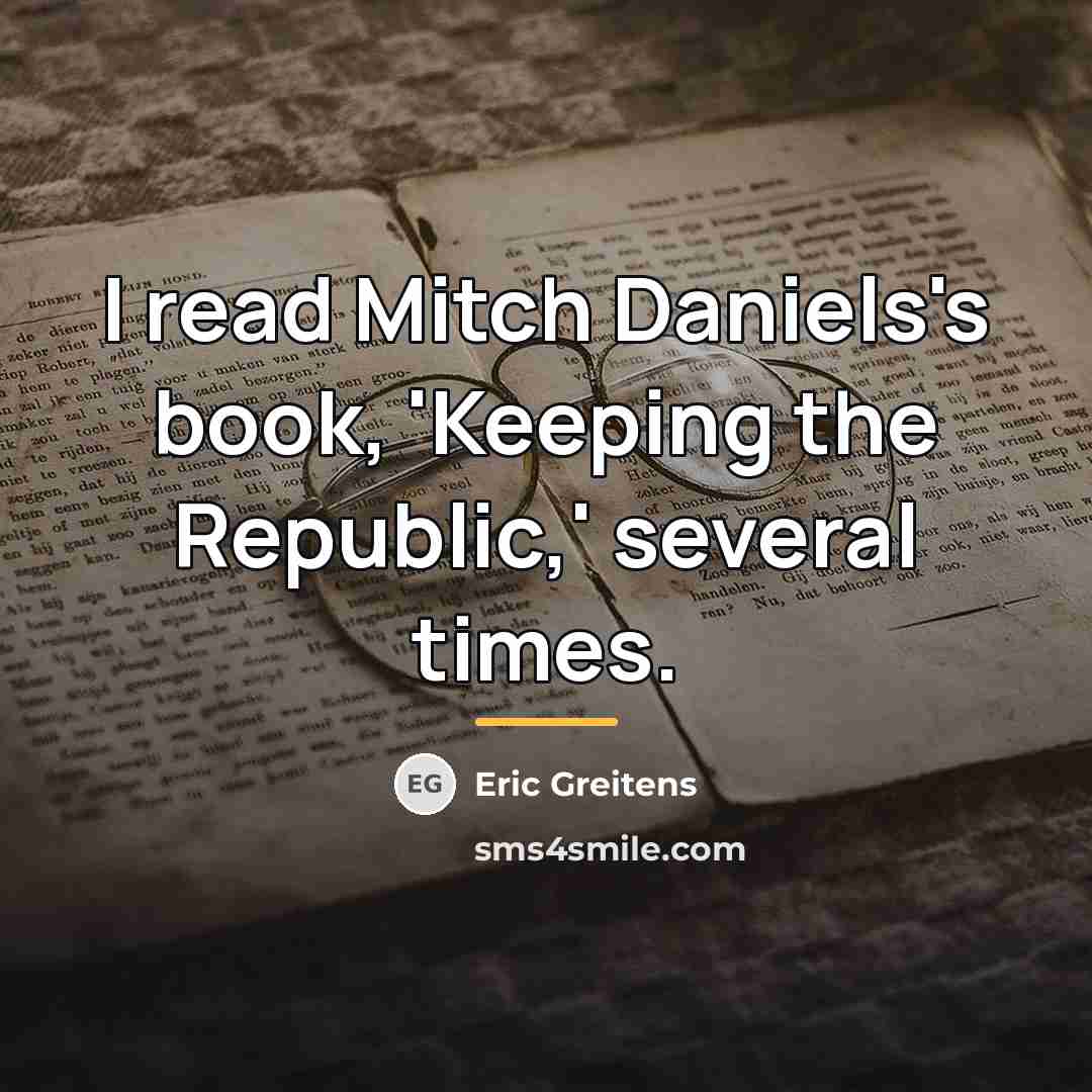 “I read Mitch Daniels's book, 'Keeping the Republic,' several times.…” quote by Eric Greitens