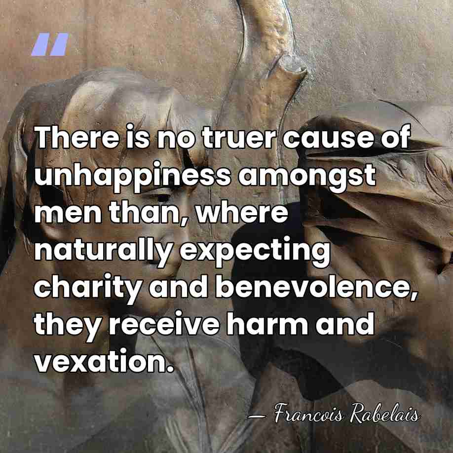 There is no truer cause of unhappiness amongst men than, where naturally&hellip; - Francois Rabelais
