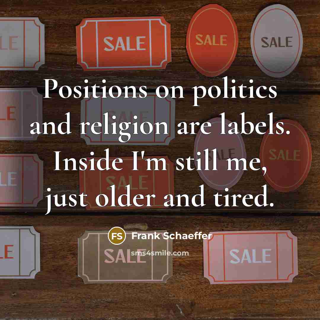 “Positions on politics and religion are labels. Inside I'm still…” quote by Frank Schaeffer