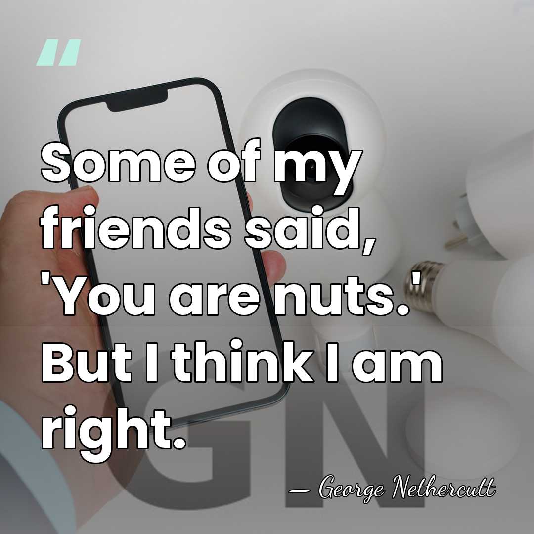 Some of my friends said, 'You are nuts.' But I think I&hellip; - George Nethercutt