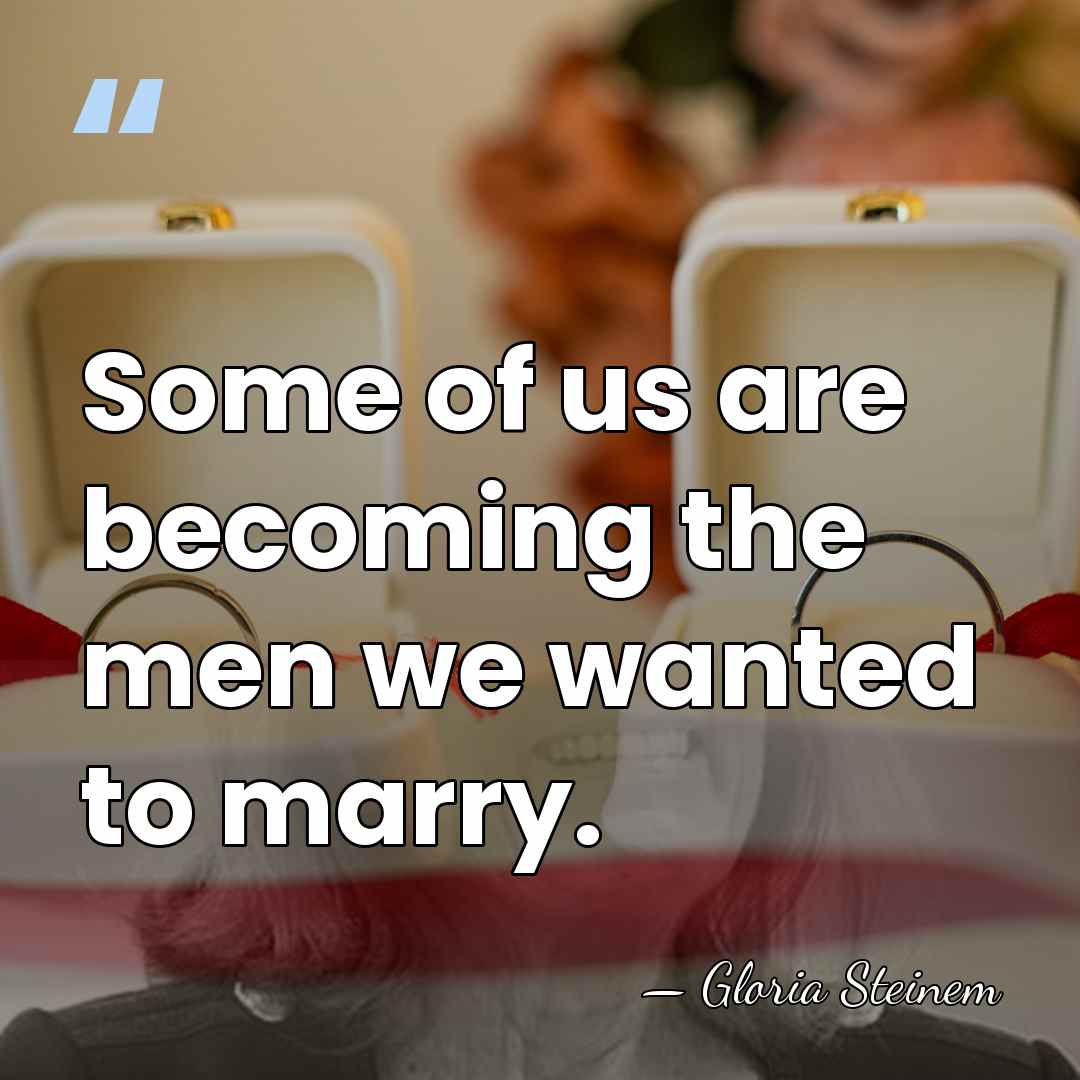 Some of us are becoming the men we wanted to marry. - Gloria Steinem